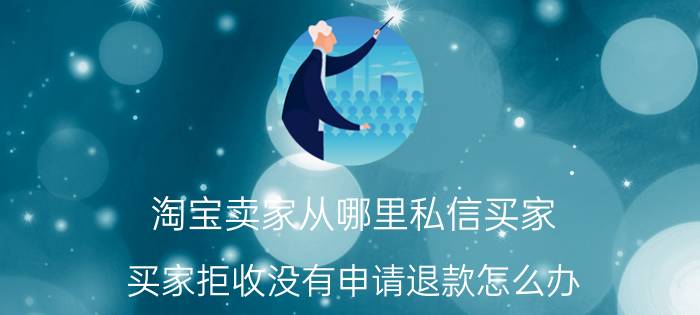 淘宝卖家从哪里私信买家 买家拒收没有申请退款怎么办？